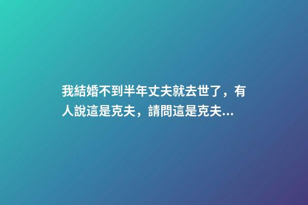 我結婚不到半年丈夫就去世了，有人說這是克夫，請問這是克夫嗎？如果真是克夫的話會克幾個？ 我和老公結婚35年老公去世了我算是克夫嗎？-第1張-觀點-玄機派